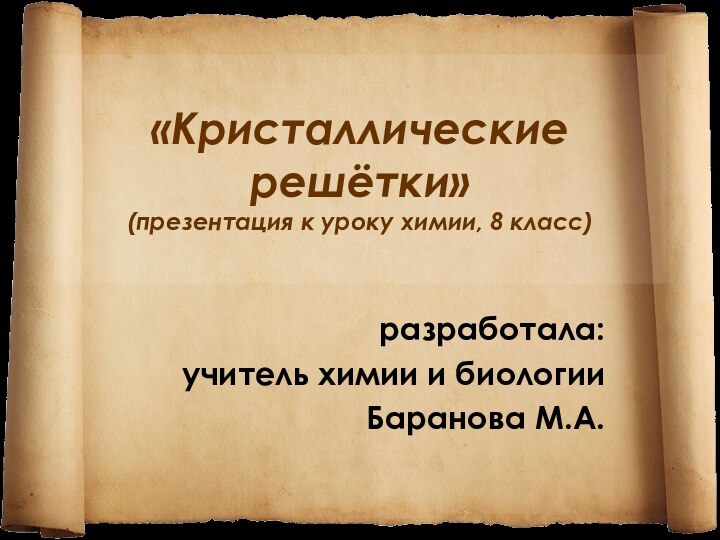 «Кристаллические решётки» (презентация к уроку химии, 8 класс)разработала:учитель химии и биологииБаранова М.А.