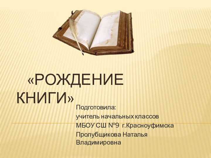 «Рождение книги» Подготовила: учитель начальных классов МБОУ СШ №9 г.КрасноуфимскаПролубщикова Наталья Владимировна