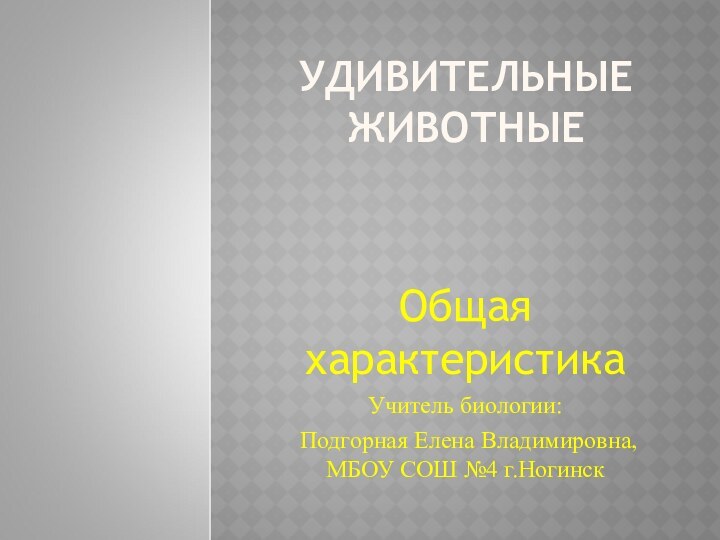 УДИВИТЕЛЬНЫЕ ЖИВОТНЫЕОбщая характеристикаУчитель биологии: Подгорная Елена Владимировна, МБОУ СОШ №4 г.Ногинск