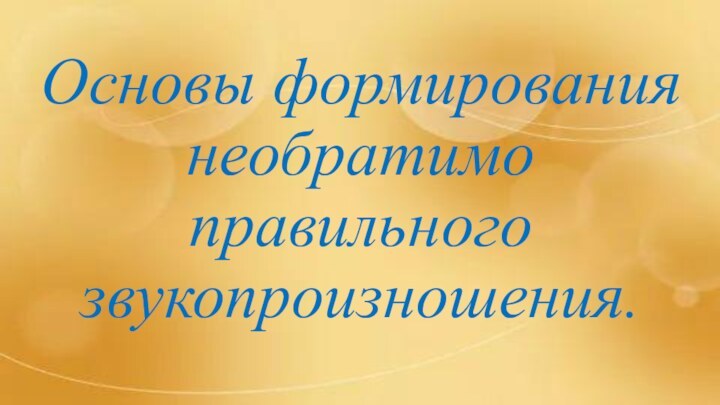 Основы формирования  необратимо правильного звукопроизношения.