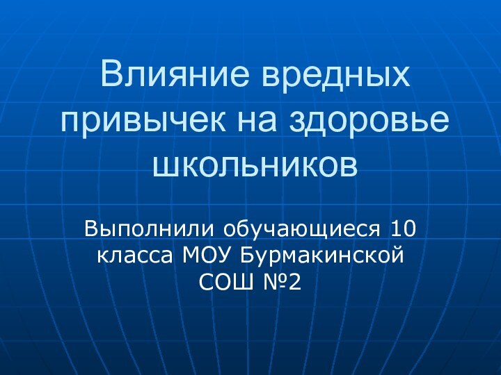 Влияние вредных привычек на здоровье школьниковВыполнили обучающиеся 10 класса МОУ Бурмакинской СОШ №2