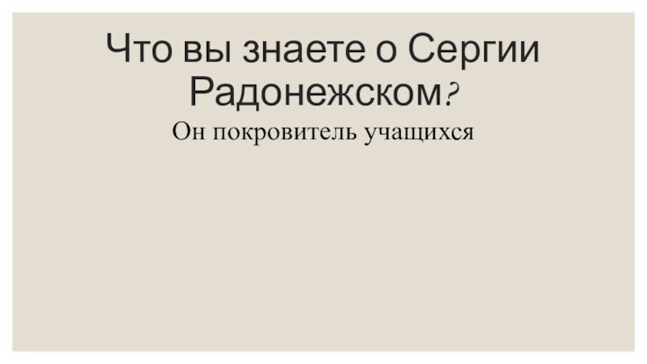 Что вы знаете о Сергии Радонежском?Он покровитель учащихся