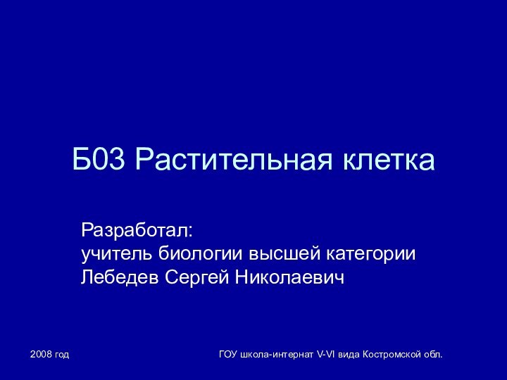 2008 годГОУ школа-интернат V-VI вида Костромской обл.Б03 Растительная клеткаРазработал: учитель биологии высшей категории Лебедев Сергей Николаевич