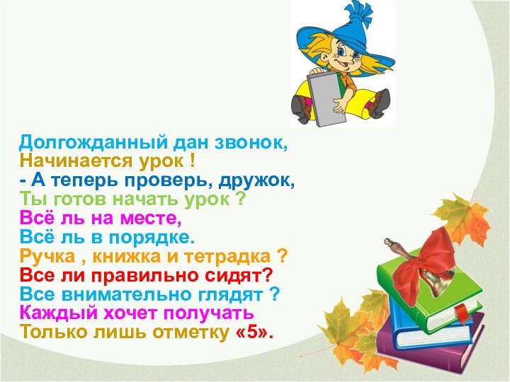 Долгожданный дан звонок,Начинается урок !- А теперь проверь, дружок,Ты готов начать урок