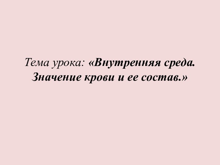 Тема урока: «Внутренняя среда. Значение крови и ее состав.»