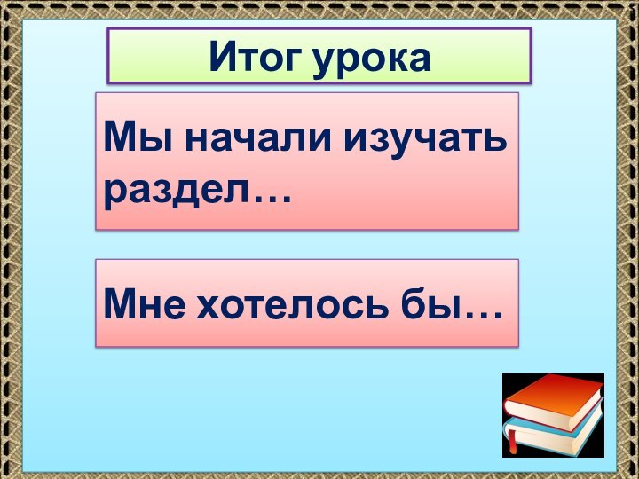 Итог урокаМы начали изучать раздел…Мне хотелось бы…