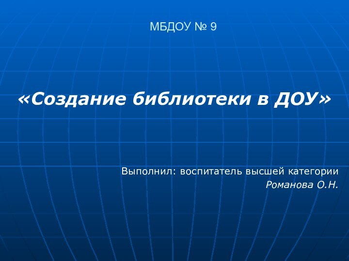 МБДОУ № 9 «Создание библиотеки в ДОУ»Выполнил: воспитатель высшей категорииРоманова О.Н.