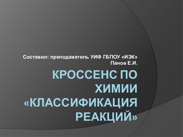 Кроссенс по химии «Классификация реакций»Составил: преподаватель УИФ ГБПОУ «ИЭК» Панов Е.И.