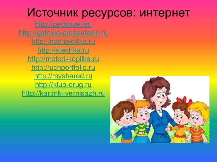 Источник ресурсов: интернет http://pedsovet.suhttp://gotovie-prezentacii/ ruhttp://nachalo4ka.ruhttp://steshka.ruhttp://metod-kopilka.ruhttp://uchportfolio.ruhttp://myshared.ruhttp://klub-drug.ruhttp://kartinki-vernisazh.ru