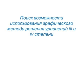 Презентация Поиск возможности использования графического метода решения уравнений III и IV степени