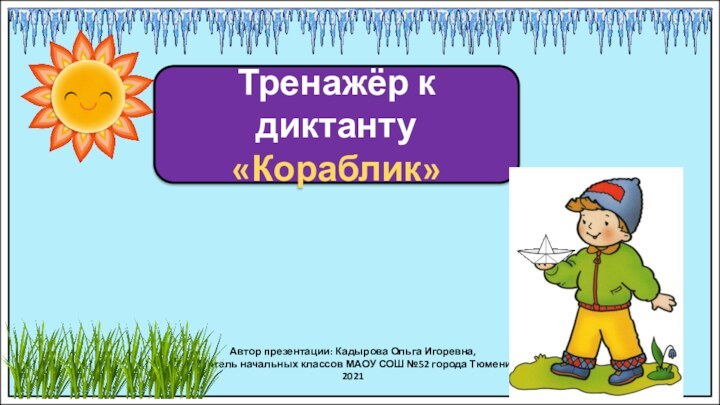 Автор презентации: Кадырова Ольга Игоревна,Учитель начальных классов МАОУ СОШ №52 города Тюмени2021Тренажёр к диктанту«Кораблик»