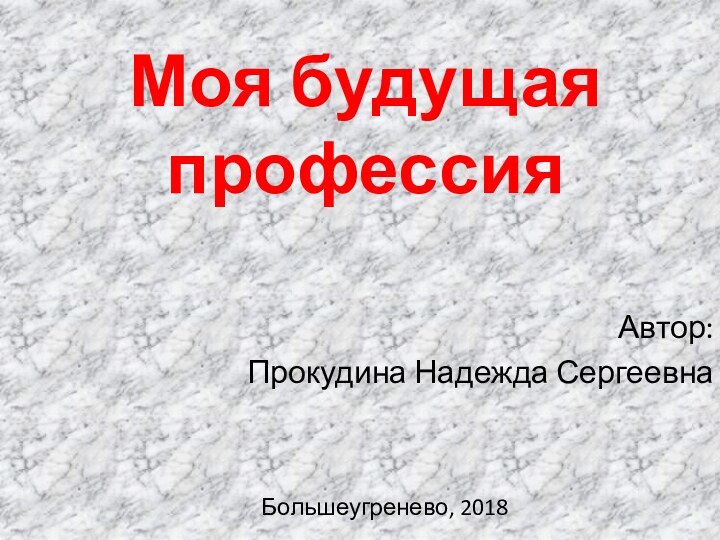 Моя будущая профессияАвтор: Прокудина Надежда СергеевнаБольшеугренево, 2018