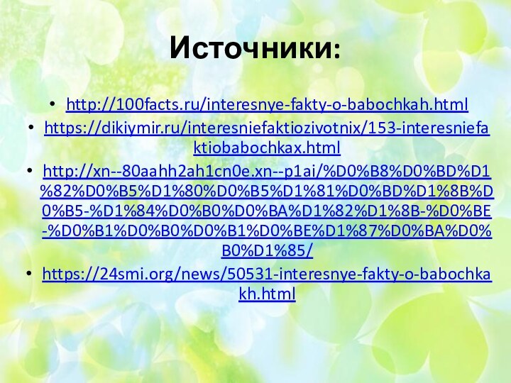 Источники:http://100facts.ru/interesnye-fakty-o-babochkah.htmlhttps://dikiymir.ru/interesniefaktiozivotnix/153-interesniefaktiobabochkax.htmlhttp://xn--80aahh2ah1cn0e.xn--p1ai/%D0%B8%D0%BD%D1%82%D0%B5%D1%80%D0%B5%D1%81%D0%BD%D1%8B%D0%B5-%D1%84%D0%B0%D0%BA%D1%82%D1%8B-%D0%BE-%D0%B1%D0%B0%D0%B1%D0%BE%D1%87%D0%BA%D0%B0%D1%85/https://24smi.org/news/50531-interesnye-fakty-o-babochkakh.html