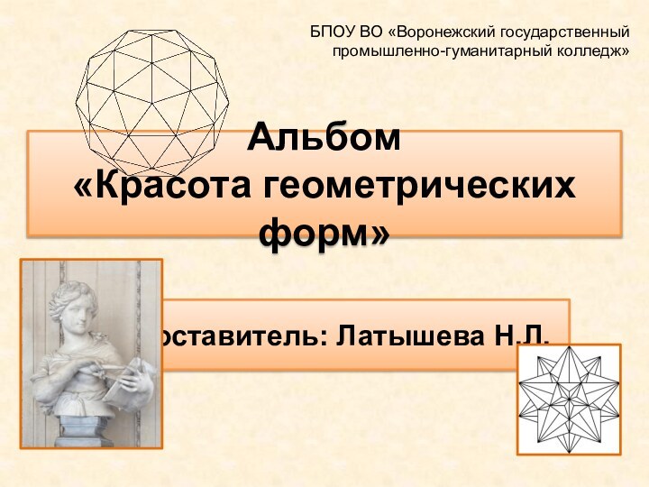 Альбом «Красота геометрических форм»Составитель: Латышева Н.Л.БПОУ ВО «Воронежский государственный промышленно-гуманитарный колледж»