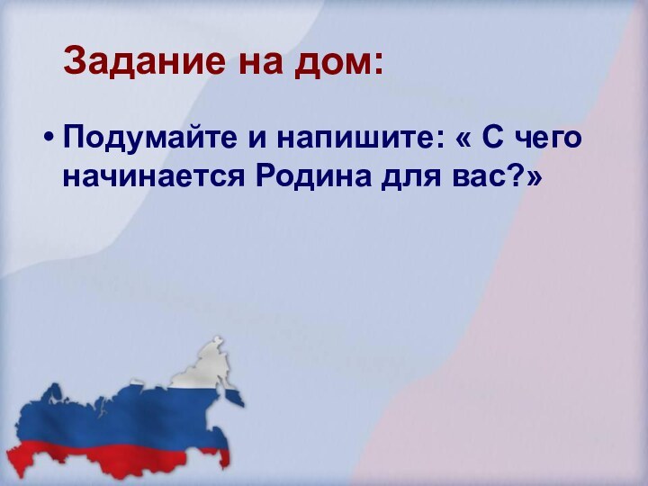 Задание на дом:Подумайте и напишите: « С чего начинается Родина для вас?»