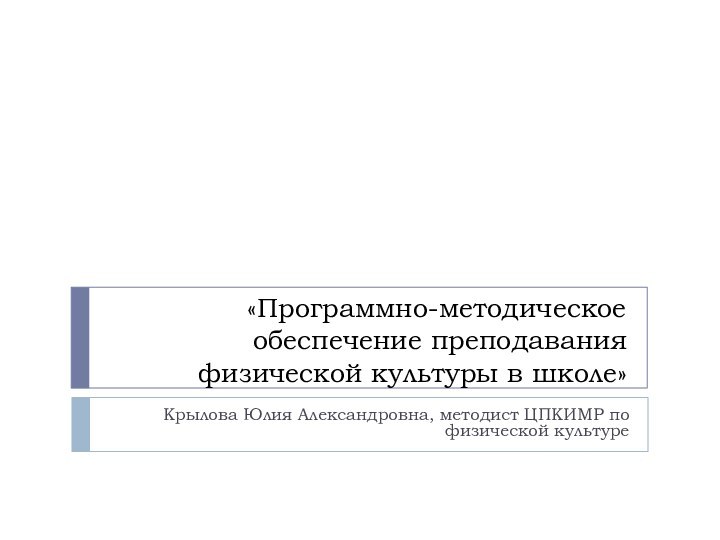 «Программно-методическое обеспечение преподавания физической культуры в школе»Крылова Юлия Александровна, методист ЦПКИМР по физической культуре