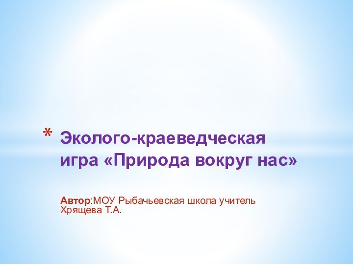 Автор:МОУ Рыбачьевская школа учитель Хрящева Т.А. Эколого-краеведческая игра «Природа вокруг нас»