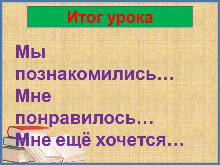 Итог урокаМы познакомились…Мне понравилось…Мне ещё хочется…