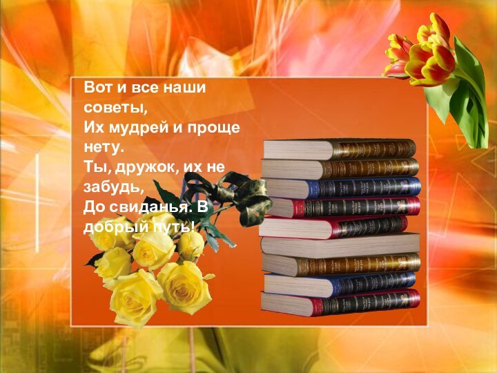 Вот и все наши советы,Их мудрей и проще нету.Ты, дружок, их не