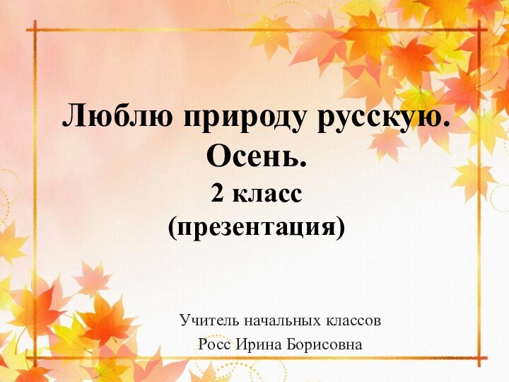 Люблю природу русскую.  Осень. 2 класс (презентация)Учитель начальных классовРосс Ирина Борисовна