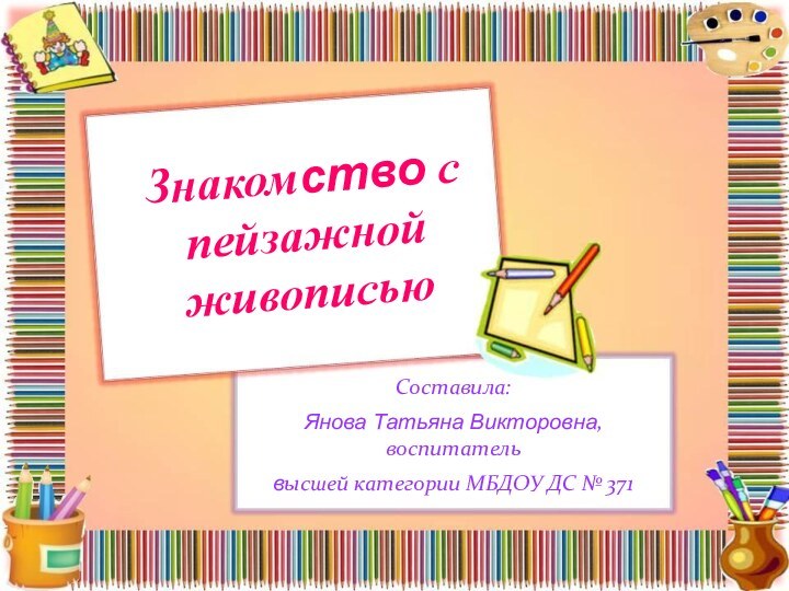 Знакомство с пейзажной живописью Составила:Янова Татьяна Викторовна, воспитатель высшей категории МБДОУ ДС № 371