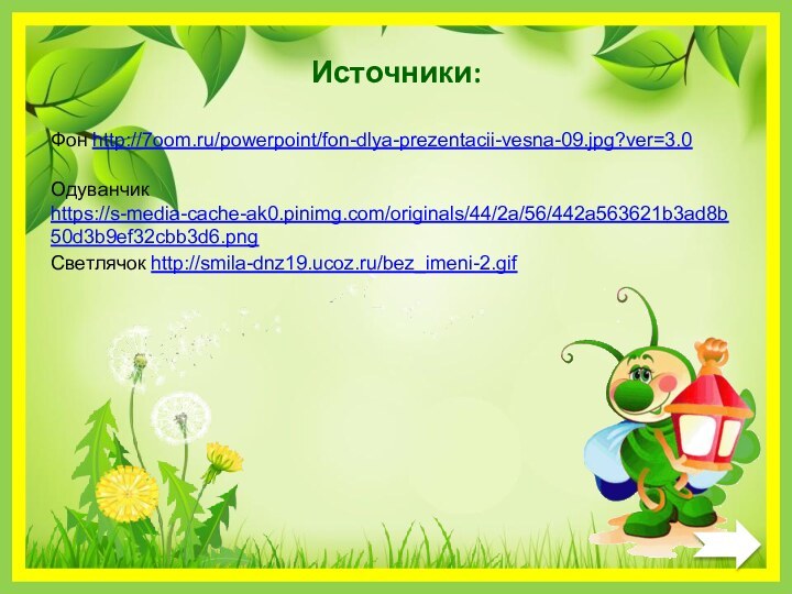 Фон http://7oom.ru/powerpoint/fon-dlya-prezentacii-vesna-09.jpg?ver=3.0 Одуванчик https://s-media-cache-ak0.pinimg.com/originals/44/2a/56/442a563621b3ad8b50d3b9ef32cbb3d6.png Источники:Светлячок http://smila-dnz19.ucoz.ru/bez_imeni-2.gif