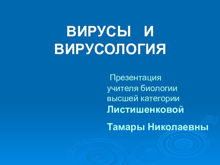 ВИРУСЫ  И ВИРУСОЛОГИЯ Презентация учителя биологиивысшей категорииЛистишенковойТамары Николаевны