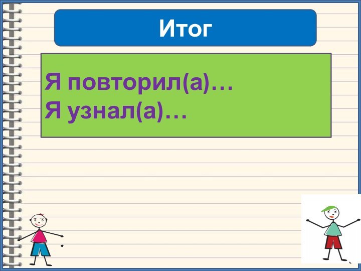 ИтогЯ повторил(а)…Я узнал(а)…