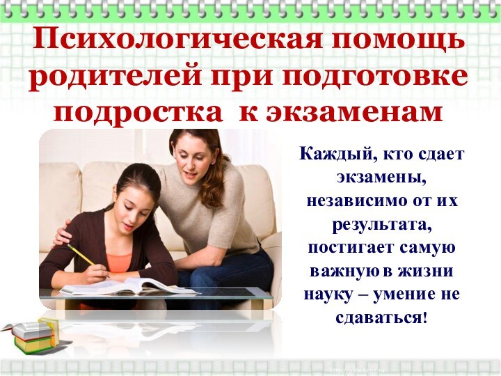 Психологическая помощь родителей при подготовке подростка к экзаменам  Каждый, кто сдает