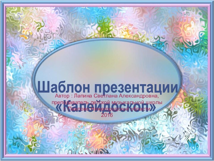 Шаблон презентации «Калейдоскоп»Автор : Лапина Светлана Александровна, преподаватель детской музыкальной школыг. Павлово Нижегородской области2016