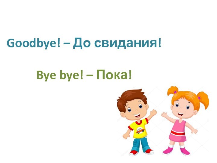 Goodbye! – До свидания!  Bye bye! – Пока!