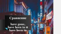 Сравнение have gone, have been to и have been in