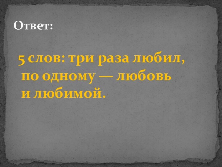 5 слов: три раза любил, по одному — любовь и любимой.Ответ: