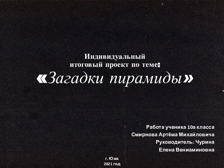 Индивидуальный  итоговый проект по теме: «Загадки пирамиды»  Работа ученика 10а