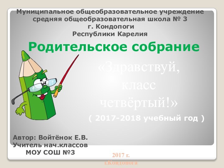 Родительское собрание«Здравствуй,класс четвёртый!»Автор: Войтёнок Е.В.Учитель нач.классовМОУ СОШ №32017 г.г.КондопогаМуниципальное общеобразовательное учреждение средняя