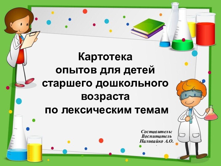 Составитель: Воспитатель Наливайко А.О..Картотека опытов для детей старшего дошкольного возраста по лексическим темам