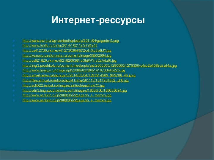 Интернет-рессурсыhttp://www.vwrt.ru/wp-content/uploads/2011/04/gagarin-5.pnghttp://www.funlib.ru/cimg/2014/102112/2724245http://cs412730.vk.me/v412730384/672/ofTXp0vdtJY.jpghttp://ivanovo.bezformata.ru/content/image59652094.jpghttp://cs621820.vk.me/v621820038/1d3b9/PYIJCaVdzf0.jpghttp://img3.proshkolu.ru/content/media/pic/std/2000000/1280000/1279350-c4cb2b4089ca3d4a.jpghttp://www.newizv.ru/images/ph/2006/03/30/b1410733446225.jpghttp://smartnews.ru/storage/c/2014/03/04/1393914989_969788_46.jpeghttp://files.simcat.ru/edu/school41/img/201110/1317931802_ph6.jpghttp://sch622.narod.ru/images/sintuch/ppchvk/75.jpghttp://cdn3.img.sputniknews.com/images/18060/36/180603694.jpghttp://www.semkin.ru/lj/2008/06/22gagarin_s_mamoy.jpghttp://www.semkin.ru/lj/2008/06/22gagarin_s_mamoy.jpg