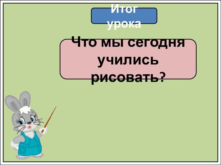 Итог урокаЧто мы сегодня учились рисовать?