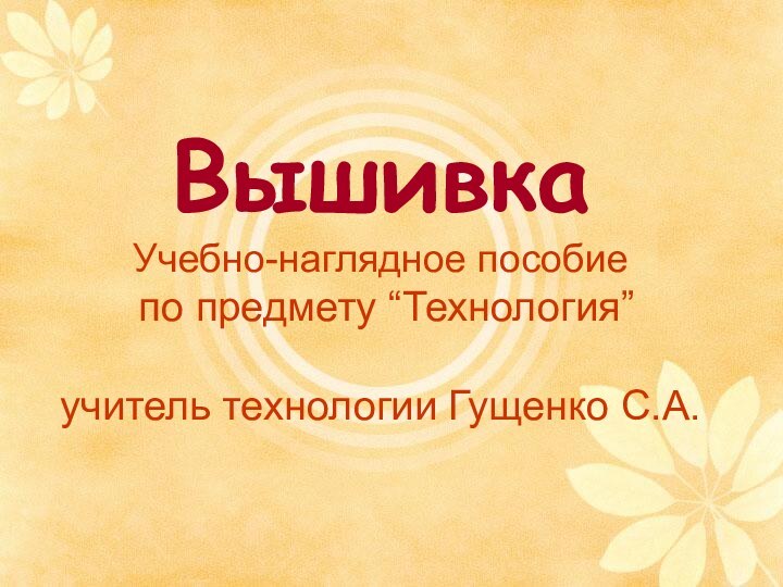 Вышивка  Учебно-наглядное пособие  по предмету “Технология”  учитель технологии Гущенко