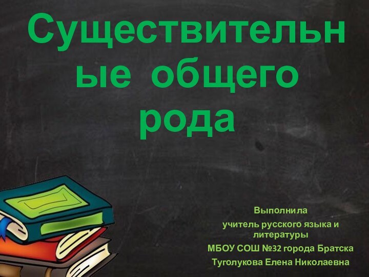 Существительные общего родаВыполнилаучитель русского языка и литературыМБОУ СОШ №32 города БратскаТуголукова Елена Николаевна