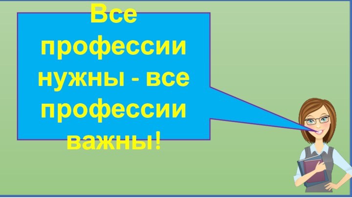 Все профессии нужны - все профессии важны!