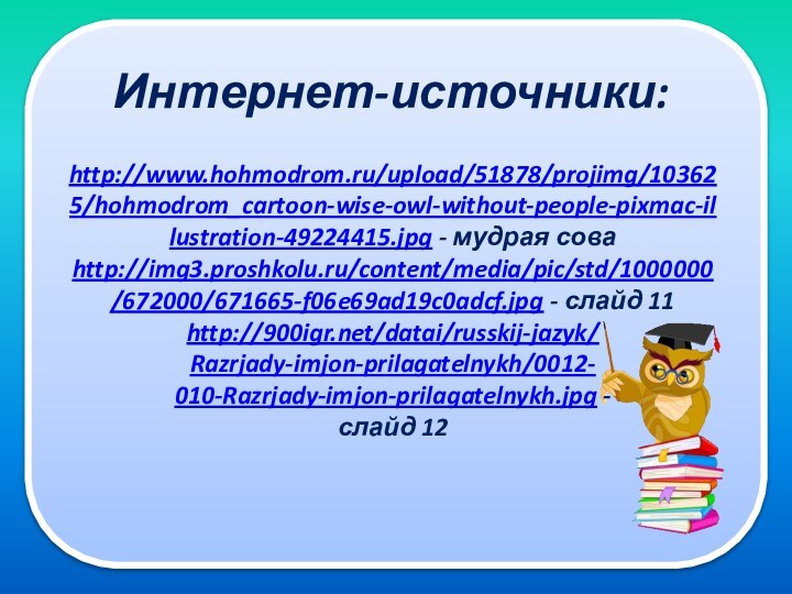 Интернет-источники:http://www.hohmodrom.ru/upload/51878/projimg/103625/hohmodrom_cartoon-wise-owl-without-people-pixmac-illustration-49224415.jpg - мудрая соваhttp://img3.proshkolu.ru/content/media/pic/std/1000000/672000/671665-f06e69ad19c0adcf.jpg - слайд 11http:///datai/russkij-jazyk/Razrjady-imjon-prilagatelnykh/0012-010-Razrjady-imjon-prilagatelnykh.jpg - слайд 12
