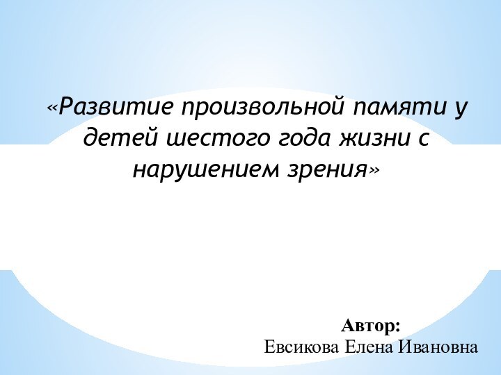 «Развитие произвольной памяти у детей шестого года жизни с нарушением зрения»Автор:Евсикова Елена Ивановна