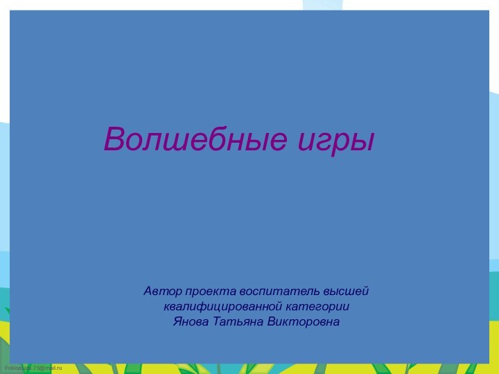 Автор проекта воспитатель высшей квалифицированной категории Янова Татьяна ВикторовнаВолшебные игры