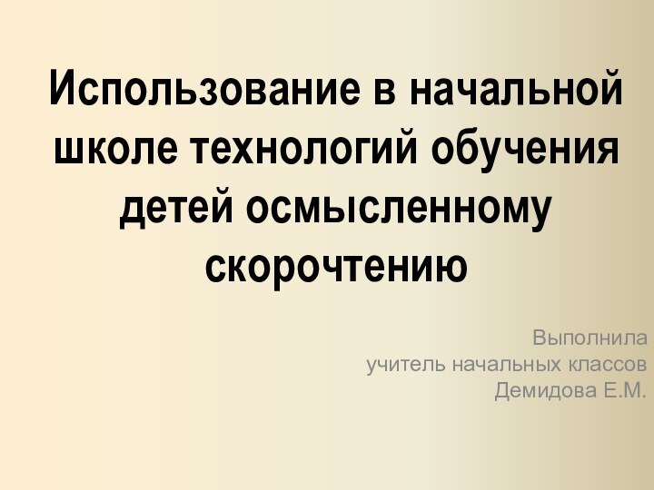 Использование в начальной школе технологий обучения детей осмысленному скорочтению Выполнила учитель начальных классов Демидова Е.М.