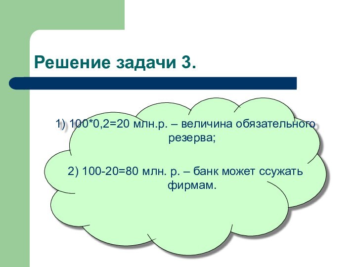 Решение задачи 3.1) 100*0,2=20 млн.р. – величина обязательного резерва;2) 100-20=80 млн. р.