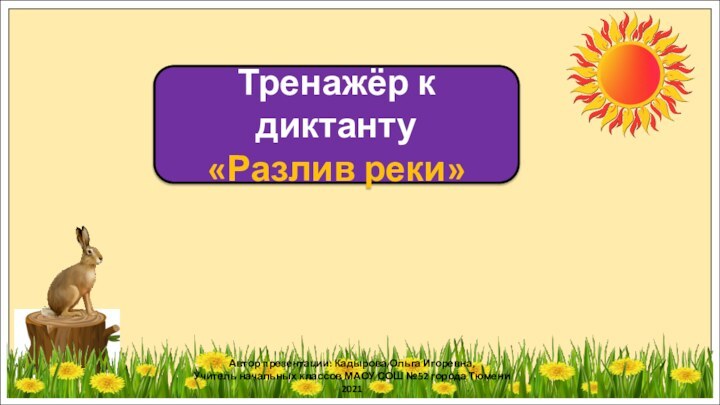 Тренажёр к диктанту«Разлив реки»Автор презентации: Кадырова Ольга Игоревна,Учитель начальных классов МАОУ СОШ №52 города Тюмени2021