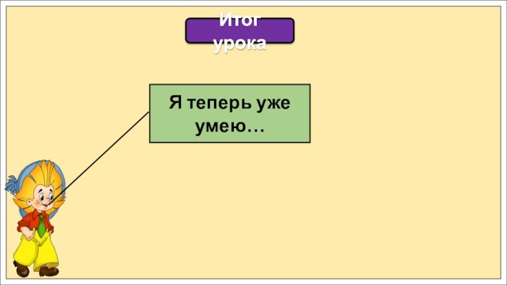 Итог урокаЯ теперь уже умею…