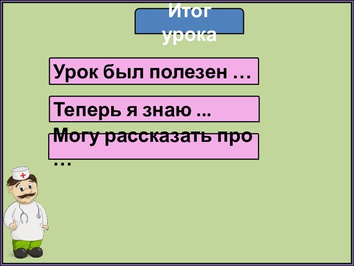 Итог урокаУрок был полезен …Теперь я знаю ...Могу рассказать про …