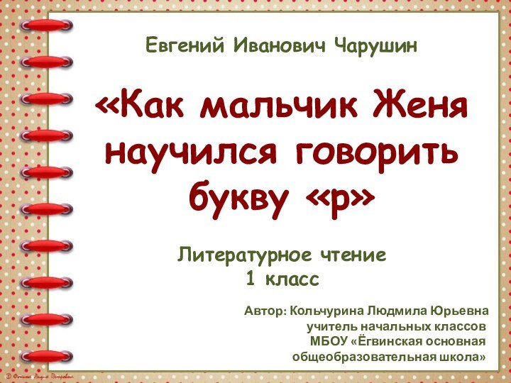 Евгений Иванович Чарушин «Как мальчик Женя научился говорить букву «р»Литературное чтение1 классАвтор: